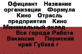 Официант › Название организации ­ Формула Кино › Отрасль предприятия ­ Кино › Минимальный оклад ­ 20 000 - Все города Работа » Вакансии   . Пермский край,Губаха г.